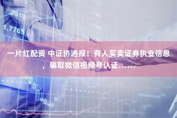 一片红配资 中证协通报！有人买卖证券执业信息，骗取微信视频号认证……