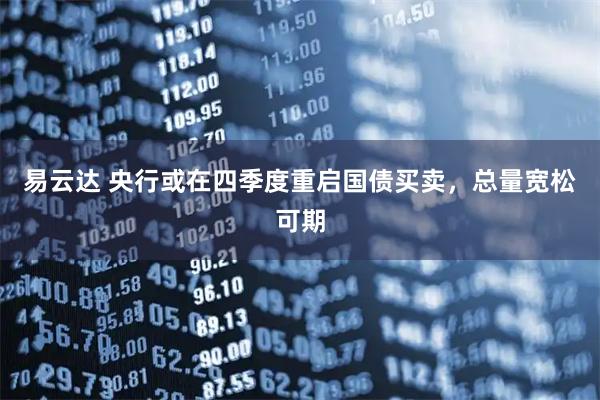 易云达 央行或在四季度重启国债买卖，总量宽松可期