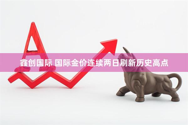 鑫创国际 国际金价连续两日刷新历史高点