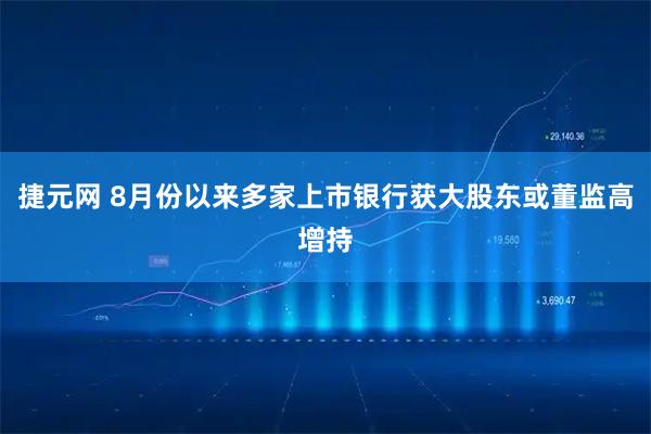 捷元网 8月份以来多家上市银行获大股东或董监高增持