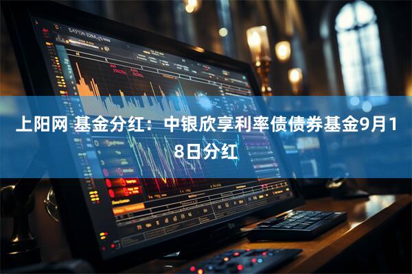 上阳网 基金分红：中银欣享利率债债券基金9月18日分红