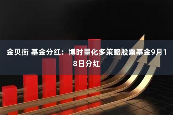 金贝街 基金分红：博时量化多策略股票基金9月18日分红