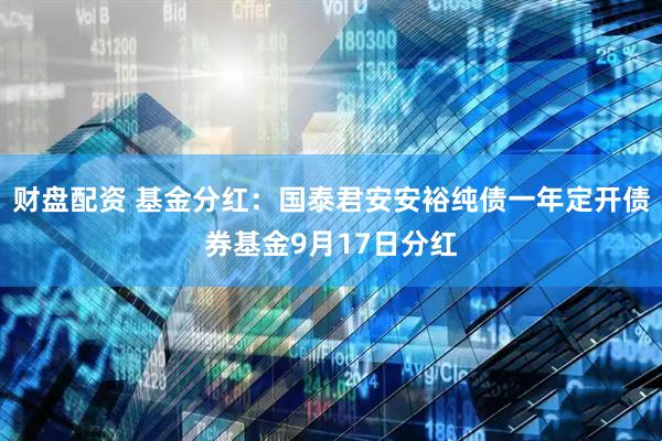财盘配资 基金分红：国泰君安安裕纯债一年定开债券基金9月17日分红