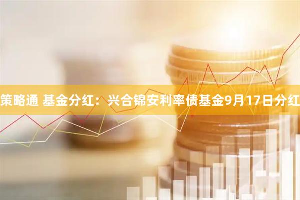 策略通 基金分红：兴合锦安利率债基金9月17日分红