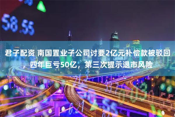 君子配资 南国置业子公司讨要2亿元补偿款被驳回，四年巨亏50亿，第三次提示退市风险