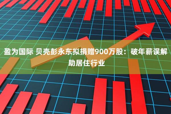 盈为国际 贝壳彭永东拟捐赠900万股：破年薪误解 助居住行业
