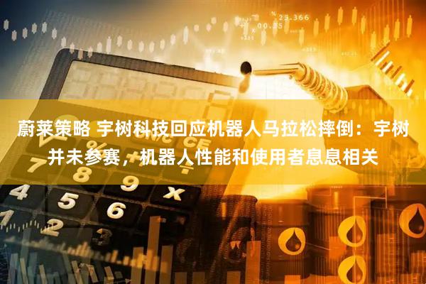 蔚莱策略 宇树科技回应机器人马拉松摔倒：宇树并未参赛，机器人性能和使用者息息相关