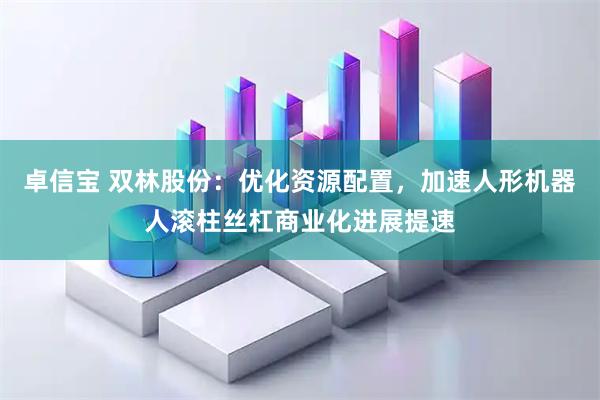 卓信宝 双林股份：优化资源配置，加速人形机器人滚柱丝杠商业化进展提速