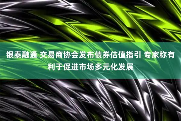 银泰融通 交易商协会发布债券估值指引 专家称有利于促进市场多元化发展