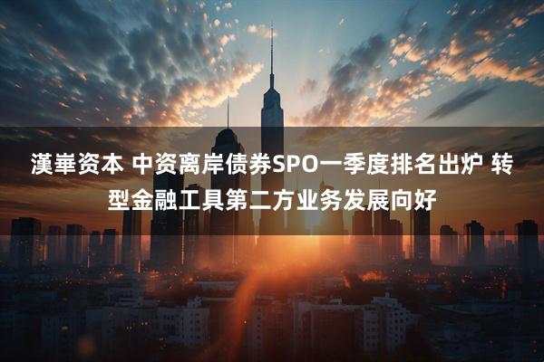 漢崋资本 中资离岸债券SPO一季度排名出炉 转型金融工具第二方业务发展向好