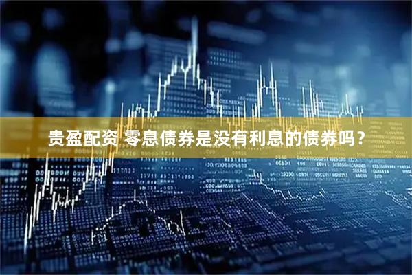 贵盈配资 零息债券是没有利息的债券吗？