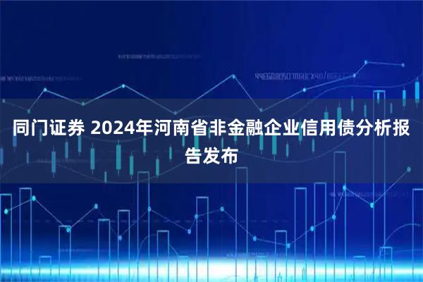 同门证券 2024年河南省非金融企业信用债分析报告发布