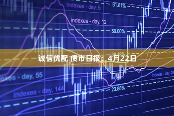 诚信优配 债市日报：4月22日