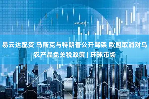 易云达配资 马斯克与特朗普公开骂架 欧盟取消对乌农产品免关税政策 | 环球市场