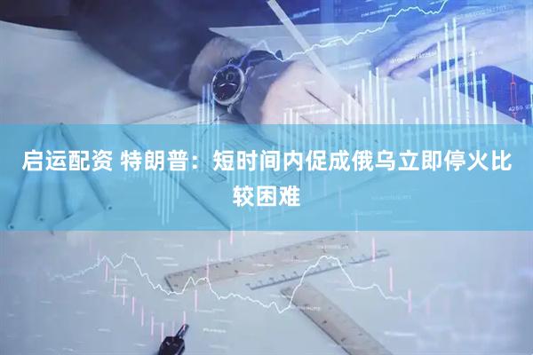 启运配资 特朗普：短时间内促成俄乌立即停火比较困难