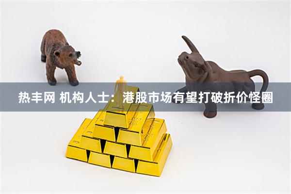 热丰网 机构人士：港股市场有望打破折价怪圈