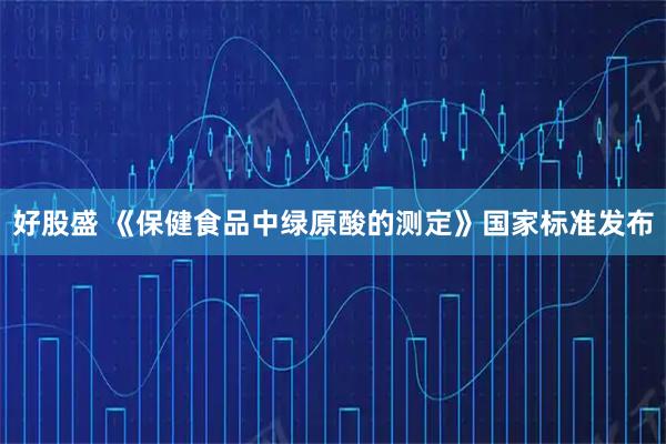 好股盛 《保健食品中绿原酸的测定》国家标准发布