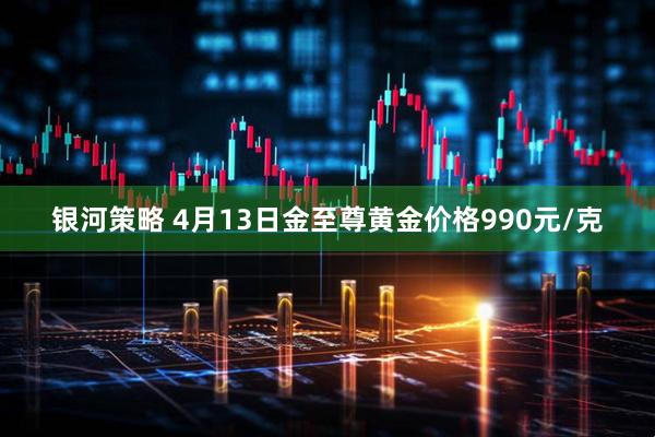 银河策略 4月13日金至尊黄金价格990元/克