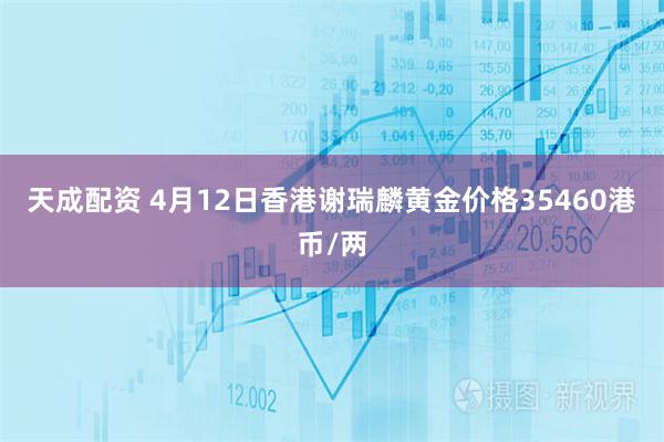 天成配资 4月12日香港谢瑞麟黄金价格35460港币/两