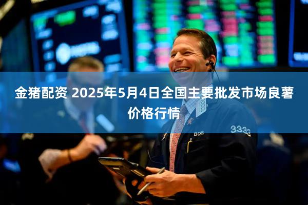 金猪配资 2025年5月4日全国主要批发市场良薯价格行情