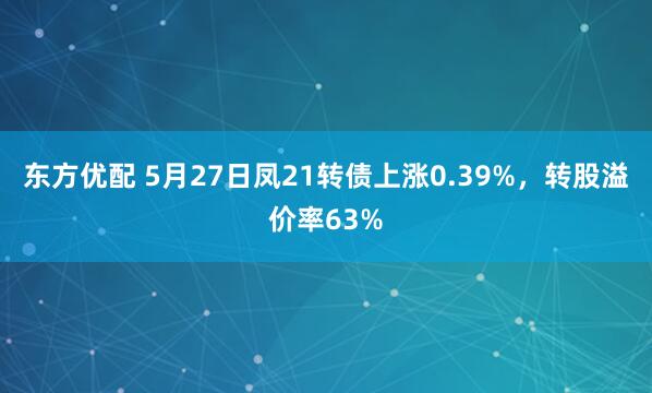 东方优配 5月27日凤21转债上涨0.39%，转股溢价率63%