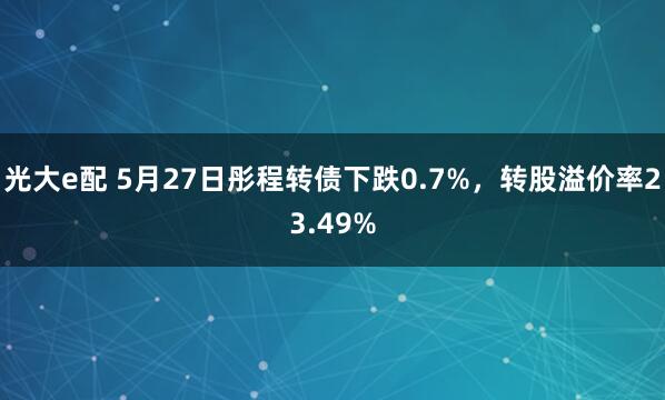 光大e配 5月27日彤程转债下跌0.7%，转股溢价率23.49%