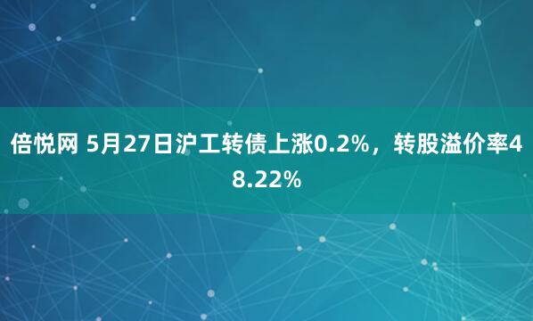倍悦网 5月27日沪工转债上涨0.2%，转股溢价率48.22%