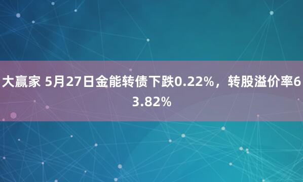 大赢家 5月27日金能转债下跌0.22%，转股溢价率63.82%
