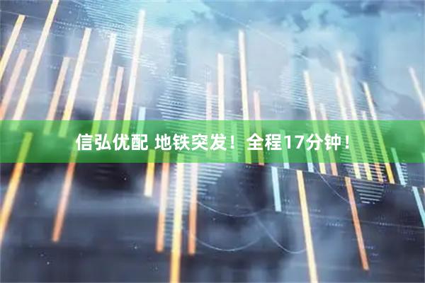 信弘优配 地铁突发！全程17分钟！