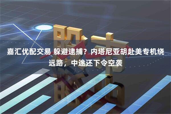 嘉汇优配交易 躲避逮捕？内塔尼亚胡赴美专机绕远路，中途还下令空袭