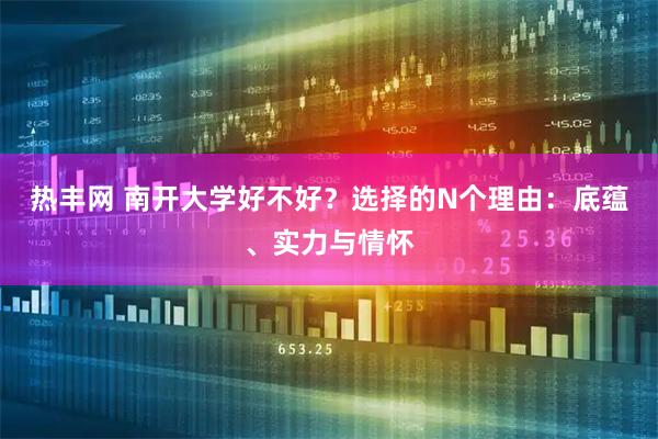 热丰网 南开大学好不好？选择的N个理由：底蕴、实力与情怀