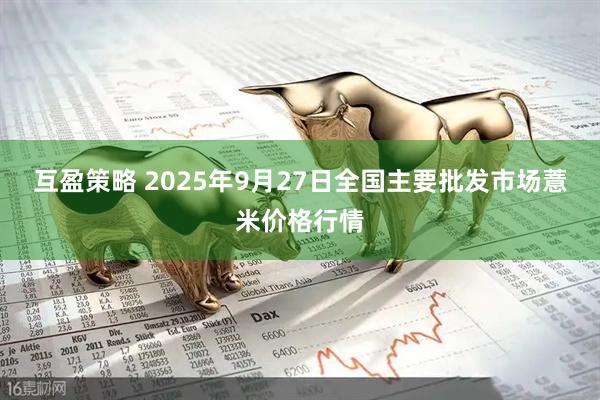 互盈策略 2025年9月27日全国主要批发市场薏米价格行情