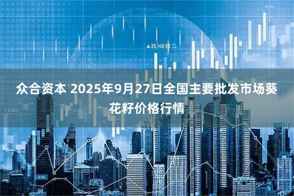 众合资本 2025年9月27日全国主要批发市场葵花籽价格行情