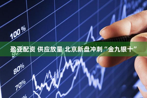 盈亚配资 供应放量 北京新盘冲刺“金九银十”