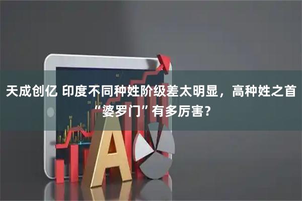 天成创亿 印度不同种姓阶级差太明显，高种姓之首“婆罗门”有多厉害？
