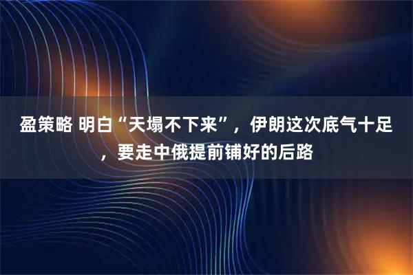 盈策略 明白“天塌不下来”，伊朗这次底气十足，要走中俄提前铺好的后路
