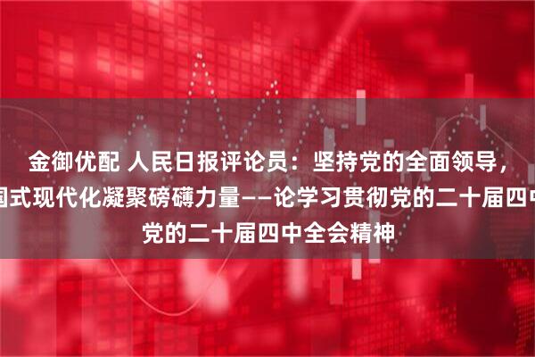 金御优配 人民日报评论员:坚持党的全面领导,为推进中国式现代化凝聚磅礴力量——论学习贯彻党的二十届四中全会精神