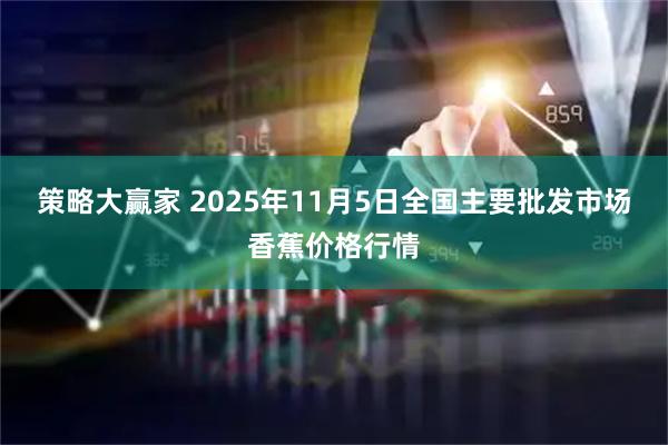 策略大赢家 2025年11月5日全国主要批发市场香蕉价格行情