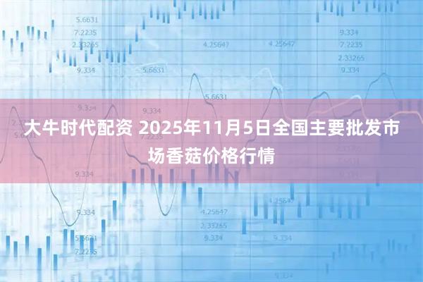 大牛时代配资 2025年11月5日全国主要批发市场香菇价格行情