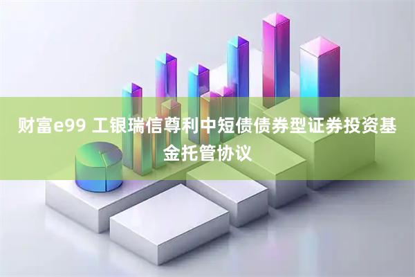 财富e99 工银瑞信尊利中短债债券型证券投资基金托管协议