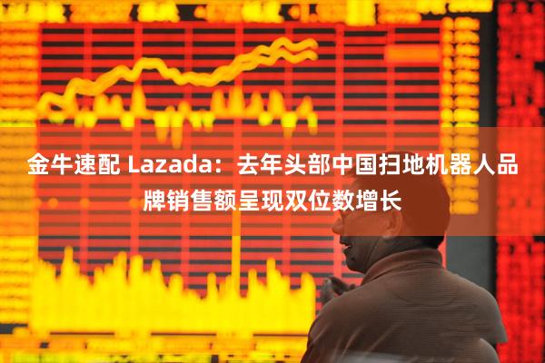 金牛速配 Lazada：去年头部中国扫地机器人品牌销售额呈现双位数增长