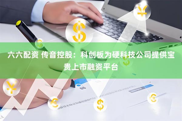 六六配资 传音控股：科创板为硬科技公司提供宝贵上市融资平台
