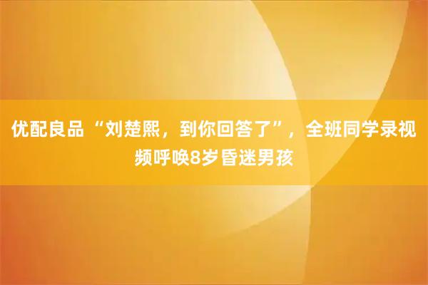 优配良品 “刘楚熙，到你回答了”，全班同学录视频呼唤8岁昏迷男孩