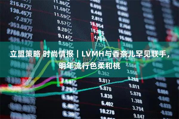 立盟策略 时尚情报|LVMH与香奈儿罕见联手,明年流行色柔和桃