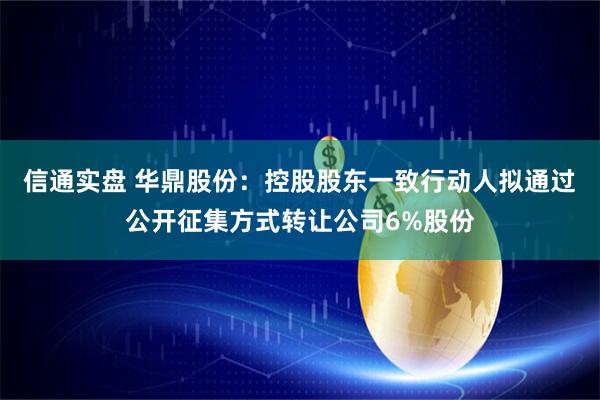 信通实盘 华鼎股份：控股股东一致行动人拟通过公开征集方式转让公司6%股份