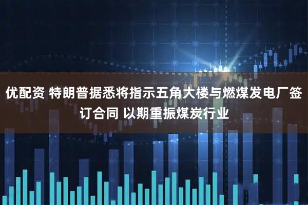 优配资 特朗普据悉将指示五角大楼与燃煤发电厂签订合同 以期重振煤炭行业