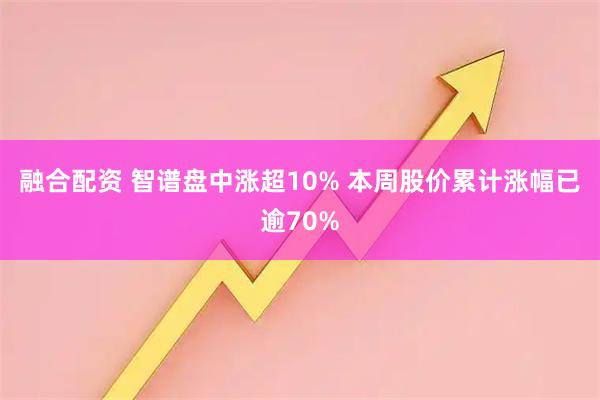 融合配资 智谱盘中涨超10% 本周股价累计涨幅已逾70%