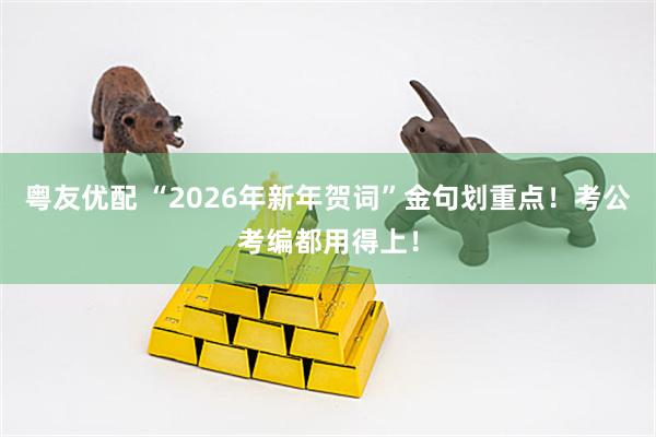 粤友优配 “2026年新年贺词”金句划重点！考公考编都用得上！