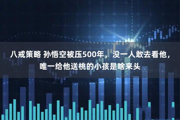 八戒策略 孙悟空被压500年，没一人敢去看他，唯一给他送桃的小孩是啥来头