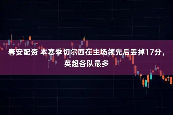 春安配资 本赛季切尔西在主场领先后丢掉17分，英超各队最多